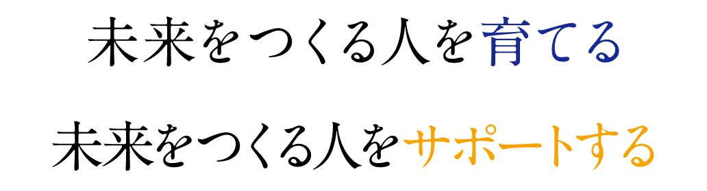 未来をつくる人を育てる 未来をつくる人をサポートする